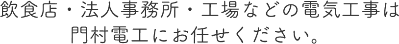 飲食店・法人事務所・工場などの電気工事は門村電工にお任せください。