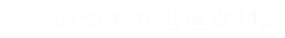 いつでも迅速な対応